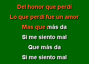 Del honor que perdi

Lo que perdi fue un amor

Mas que mas da
Si me siento mal
Que mas da
Si me siento mal