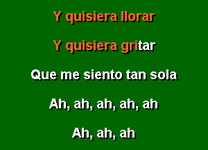 Y quisiera Ilorar

Y quisiera gritar

Que me siento tan sola

Ah, ah, ah, ah, ah

Ah, ah, ah