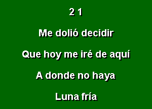 21

Me doli6 decidir

Que hoy me ire'a de aqui

A donde no haya

Luna fria