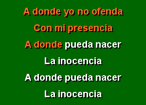 A donde yo no ofenda
Con mi presencia
A donde pueda nacer

La inocencia

A donde pueda nacer

La inocencia