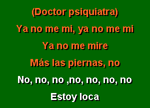 (Doctor psiquiatra)
Ya no me mi, ya no me mi

Ya no me mire

mas las piernas, no

No, no, no ,no, no, no, no

Estoy Ioca