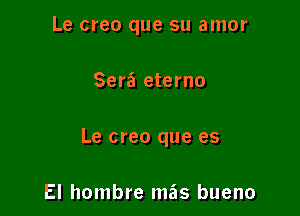 Le creo que su amor

Sera eterno

Le creo que es

El hombre mas bueno