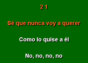 21

8 que nunca voy a querer

Como Io quise a ('el

No, no, no, no