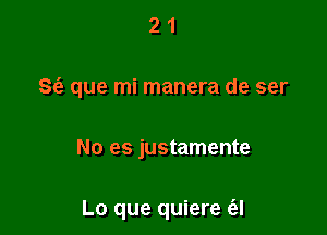 21

86') que mi manera de ser

No es justamente

Lo que quiere a