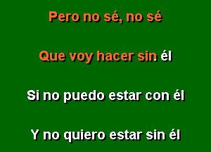 Pero no so, no so

Que voy hacer sin ol

Si no puedo estar con e'el

Y no quiero estar sin ol