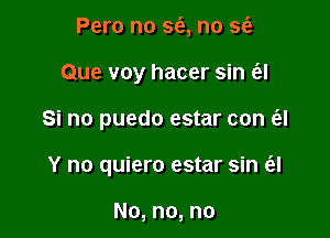 Pero no so, no so

Que voy hacer sin E'EI

Si no puedo estar con (3.!

Y no quiero estar sin ol

No, no, no