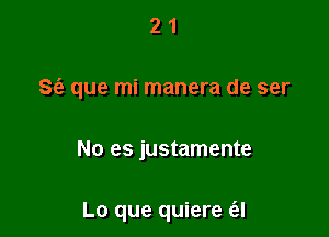 21

86') que mi manera de ser

No es justamente

Lo que quiere a