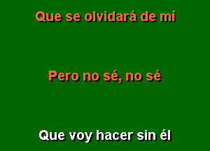 Que se olvidara de mi

Pero no sfe, no sc'e

Que voy hacer sin e'el