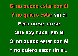 Si no puedo estar con e'zl
Y no quiero estar sin (el
Pero no so, no sci)
Que voy hacer sin ('el

Si no puedo estar con ol

Y no quiero estar sin (al... I