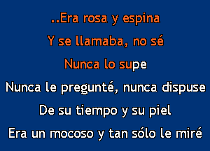 ..Era rosa y espina
Y se llamaba, no Q
Nunca lo supe
Nunca le pregunta nunca dispuse
De su tiempo y su piel

Era un mocoso y tan sdlo le mid