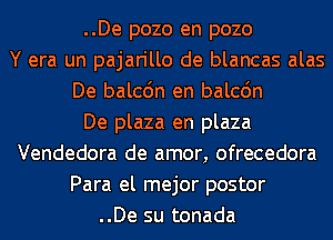 ..De pozo en pozo
Y era un pajarillo de blancas alas
De balcdn en balcdn
De plaza en plaza
Vendedora de amor, ofrecedora
Para el mejor postor
..De su tonada