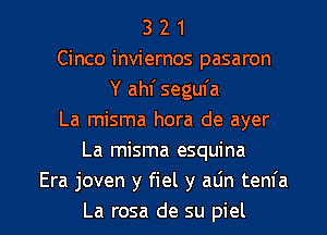 3 2 1
Cinco inviernos pasaron
Y ahf segufa
La misma hora de ayer
La misma esquina
Era joven y fiel y alin tenfa

La rosa de su piel l