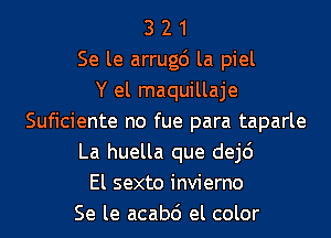 3 2 1
Se le arrugc') la piel
Y el maquillaje
Suficiente no fue para taparle
La huella que dej6
El sexto invierno
Se le acabd el color