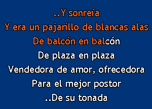 ..Y sonrefa
Y era un pajarillo de blancas alas
De balcdn en balcdn
De plaza en plaza
Vendedora de amor, ofrecedora
Para el mejor postor
..De su tonada