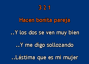 3 2 1
Hacen bonita pareja
..Y 105 dos se ven muy bien

..Y me digo sollozando

..Lastima que es mi mujer l