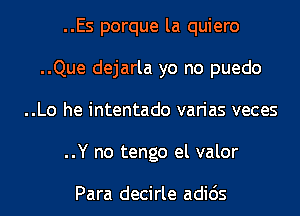 ..Es porque la quiero
..Que dejarla yo no puedo
..Lo he intentado varias veces
..Y no tengo el valor

Para decirle adids