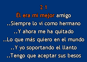 2 1
El era mi mejor amigo
..Siempre lo vi como hermano
..Y ahora me ha quitado
..Lo que mas quiero en el mundo
..Y yo soportando el llanto
..Tengo que aceptar sus besos