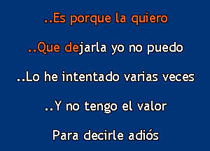 ..Es porque la quiero
..Que dejarla yo no puedo
..Lo he intentado varias veces
..Y no tengo el valor

Para decirle adids