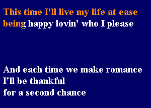 This time I'll live my life at ease
being happy lovin' Who I please

And each time we make romance

I'll be thankful
for a second chance