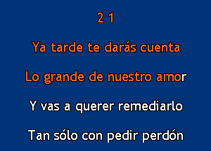 2 1
Ya tarde te darais cuenta
Lo grande de nuestro amor

Y vas a querer remediarlo

Tan sdlo con pedir perddn l