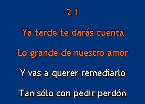 2 1
Ya tarde te darais cuenta
Lo grande de nuestro amor

Y vas a querer remediarlo

Tan sdlo con pedir perddn l