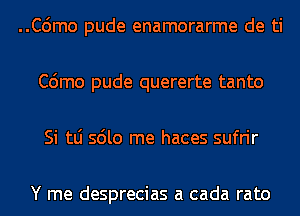 ..C6mo pude enamorarme de ti
C6mo pude quererte tanto
Si tLi sdlo me haces sufrir

Y me desprecias a cada rato