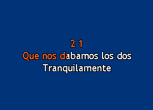 21

Que nos dabamos los dos
Tranquilamente