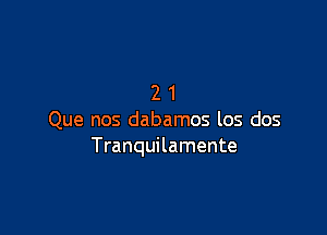 21

Que nos dabamos los dos
Tranquilamente