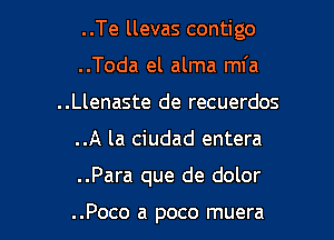 ..Te llevas contigo
..Toda el alma mfa
..Llenaste de recuerdos

..A la ciudad entera

..Para que de dolor

..Poco a poco muera l