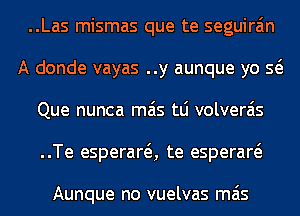 ..Las mismas que te seguira'm
A donde vayas ..y aunque yo Q
Que nunca mas tLi volverais
..Te esperara te esperaw

Aunque no vuelvas mas