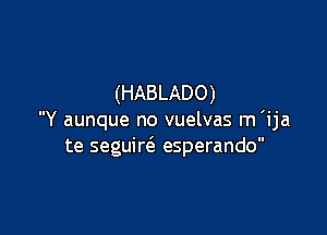 (HABLADO)

Y aunque no vuelvas m 'ija
te seguirti esperando