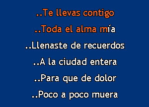 ..Te llevas contigo
..Toda el alma mfa
..Llenaste de recuerdos

..A la ciudad entera

..Para que de dolor

..Poco a poco muera l