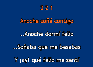 3 2 1
Anoche sofw contigo
..Anoche dorml' feliz

..SoFmaba que me besabas

Y iay! qu(a feliz me sentf