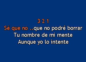 3 2 1
E que no ..que no podd borrar

Tu nombre de mi mente
Aunque yo lo intente