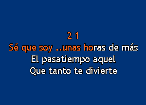 2 1
S6. que soy ..unas horas de mas

El pasatiernpo aquel
Que tanto te divierte