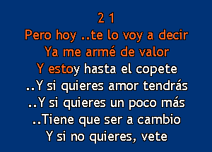 2 1
Pero hoy ..te lo voy a decir
Ya me arm de valor
Y estoy hasta el copete
..Y si quieres amor tendrais
..Y si quieres un poco mas
..Tiene que ser a cambio
Y si no quieres, vete