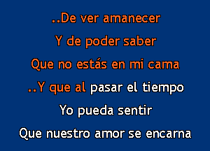 ..De ver amanecer
Y de poder saber
Que no estais en mi cama
..Y que al pasar el tiempo
Yo pueda sentir

Que nuestro amor SQ encarna