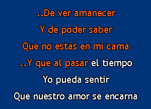 ..De ver amanecer
Y de poder saber
Que no estais en mi cama
..Y que al pasar el tiempo
Yo pueda sentir

Que nuestro amor SQ encarna