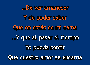 ..De ver amanecer
Y de poder saber
Que no estais en mi cama
..Y que al pasar el tiempo
Yo pueda sentir

Que nuestro amor SQ encarna