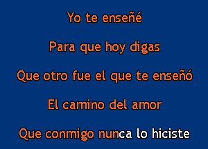 Yo te enseM
Para que hoy digas
Que otro fue el que te ensefic')
El camino del amor

Que conmigo nunca lo hiciste