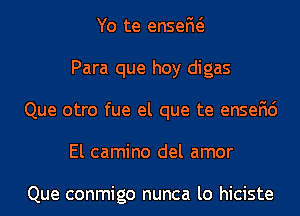 Yo te enseM
Para que hoy digas
Que otro fue el que te ensefic')
El camino del amor

Que conmigo nunca lo hiciste