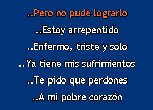 ..Pero no pude lograrlo
..Estoy arrepentido
..Enfermo, triste y solo

..Ya tiene mis sufrimientos

..Te pido que perdones

..A mi pobre corazdn l