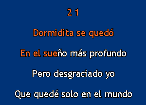 21

Dormidita se quedc')

En el suerio mzis profundo

Pero desgraciado yo

Que quedei- solo en el mundo