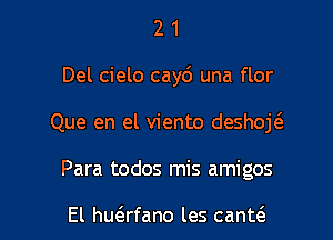 2 1
Del cielo cayo' una flor
Que en el viento deshojt'e

Para todos mis amigos

El hu6.rfano les canteS. l