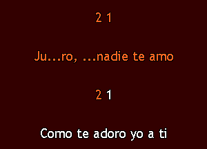 21

Ju...ro, ...nadie te amo

21

Como te adoro yo a ti