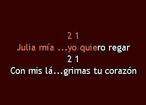 2 1
Julia ml'a ...yo quiero regar

2 1
Con mis lei...gn'mas tu corazc'm