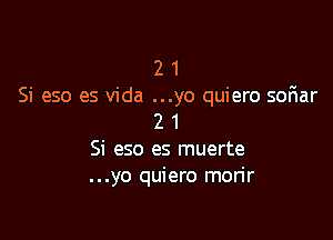 2 1
Si eso es Vida ...yo quiero soFIar

2 1
Si eso es muerte
...yo quiero mon'r