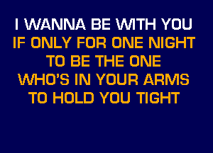 I WANNA BE WITH YOU
IF ONLY FOR ONE NIGHT
TO BE THE ONE
WHO'S IN YOUR ARMS
TO HOLD YOU TIGHT