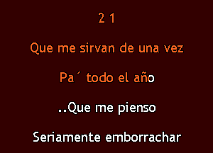 2 1
Que me sirvan de una vez

Pa ' todo el ar10

..Que me pienso

Seriamente emborrachar