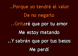 ..Porque yo tendw el valor
De no negarlo
..Gritaw que por tu amor
Me estoy matando
..Y sabra'm que por tus besos

Me perdl'